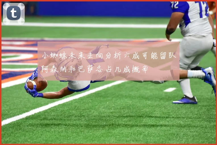 小蜘蛛未来去向分析六成可能留队阿森纳和巴萨各占几成概率