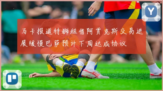 马卡报道特狮租借阿贾克斯交易进展缓慢巴萨预计下周达成协议