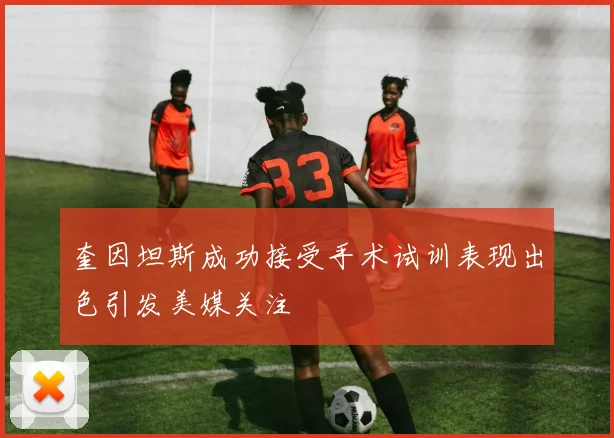 奎因坦斯成功接受手术试训表现出色引发美媒关注