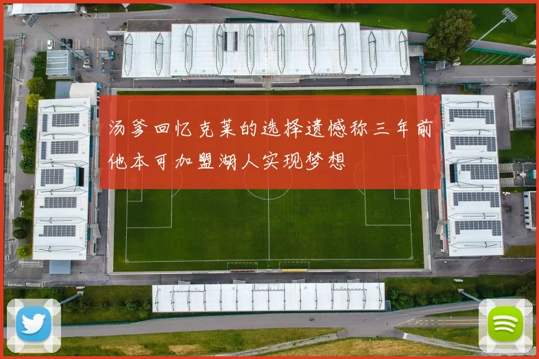 汤爹回忆克莱的选择遗憾称三年前他本可加盟湖人实现梦想