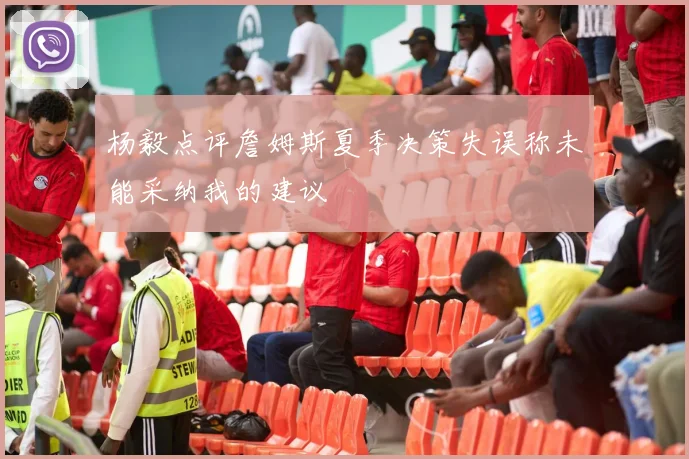 杨毅点评詹姆斯夏季决策失误称未能采纳我的建议