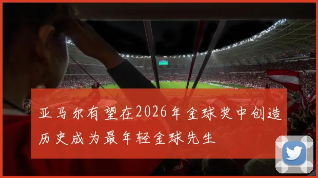 亚马尔有望在2026年金球奖中创造历史成为最年轻金球先生