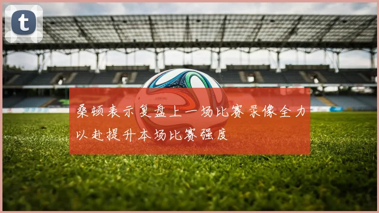 桑顿表示复盘上一场比赛录像全力以赴提升本场比赛强度